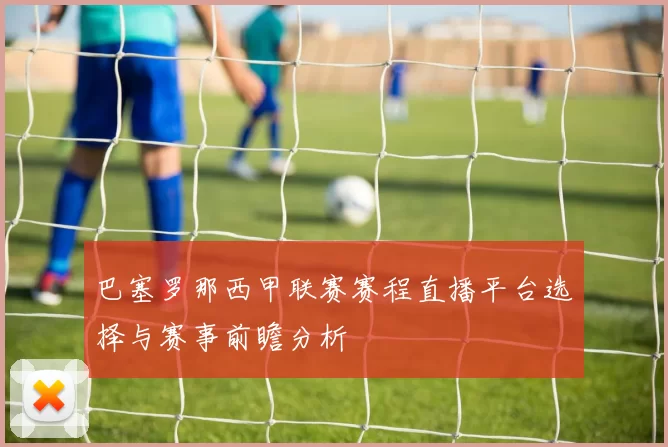 巴塞罗那西甲联赛赛程直播平台选择与赛事前瞻分析