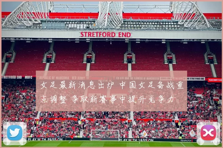 女足最新消息出炉 中国女足备战重点调整 争取新赛事中提升竞争力