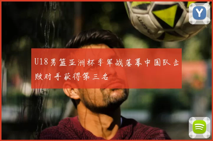 U18男篮亚洲杯季军战落幕中国队击败对手获得第三名