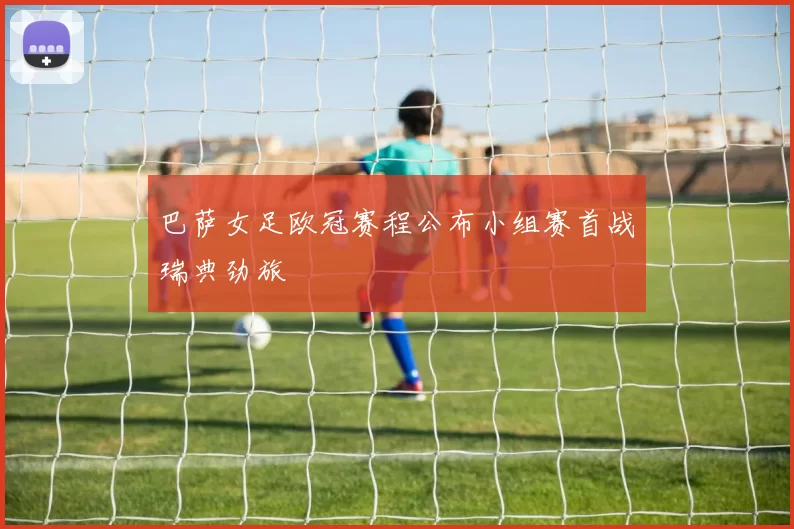 巴萨女足欧冠赛程公布小组赛首战瑞典劲旅