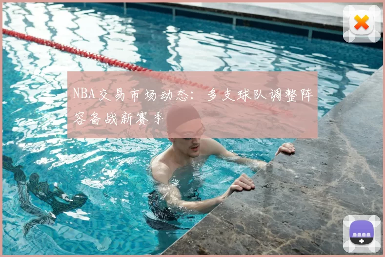 NBA交易市场动态：多支球队调整阵容备战新赛季