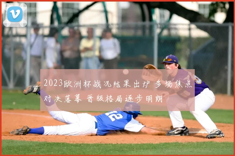 2023欧洲杯战况结果出炉 多场焦点对决落幕 晋级格局逐步明朗