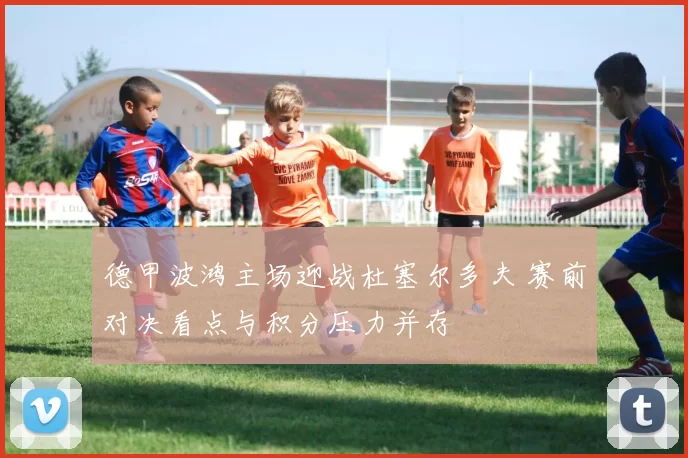 德甲波鸿主场迎战杜塞尔多夫 赛前对决看点与积分压力并存