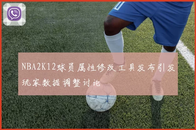 NBA2K12球员属性修改工具发布引发玩家数据调整讨论