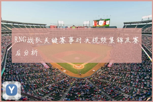 RNG战队关键赛事对决视频集锦及赛后分析