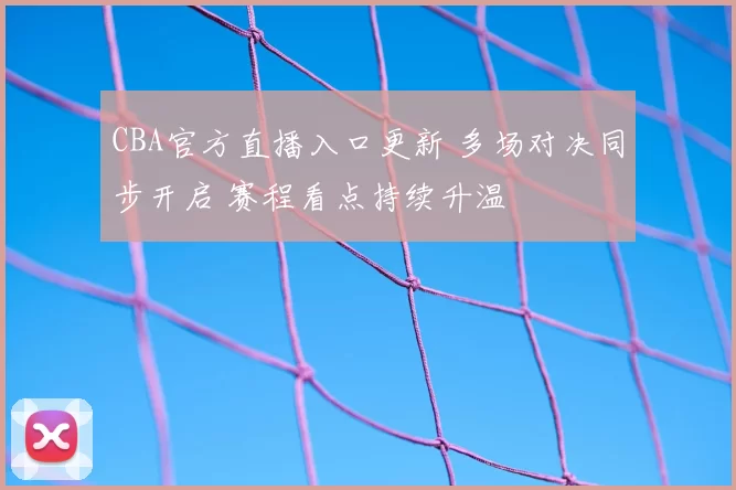CBA官方直播入口更新 多场对决同步开启 赛程看点持续升温