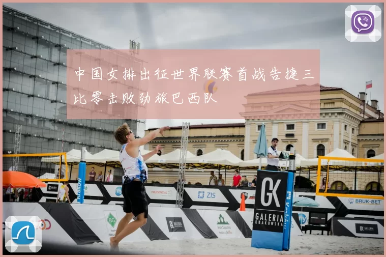 中国女排出征世界联赛首战告捷三比零击败劲旅巴西队
