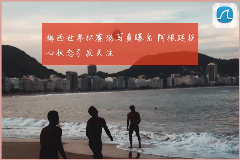 梅西世界杯赛场写真曝光 阿根廷核心状态引发关注
