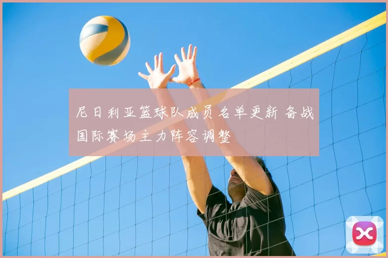 尼日利亚篮球队成员名单更新 备战国际赛场主力阵容调整
