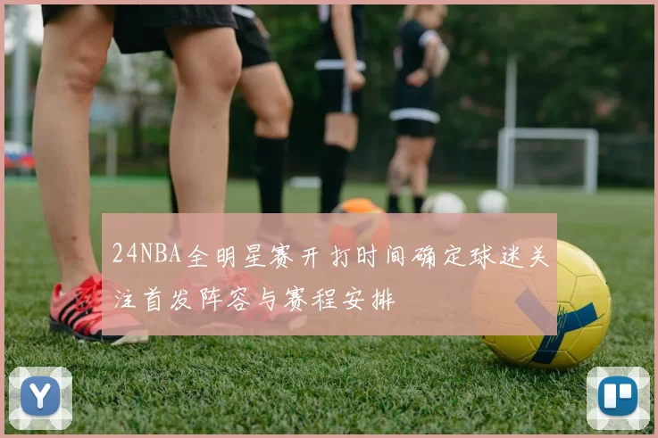 24NBA全明星赛开打时间确定球迷关注首发阵容与赛程安排