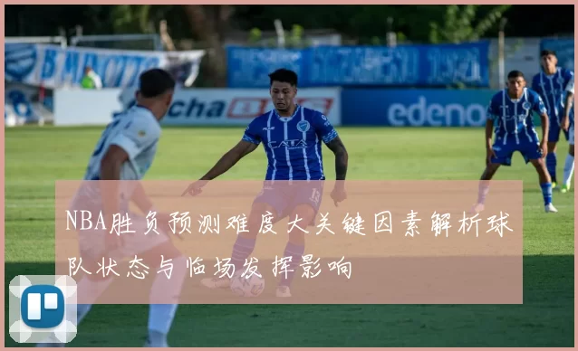 NBA胜负预测难度大关键因素解析球队状态与临场发挥影响