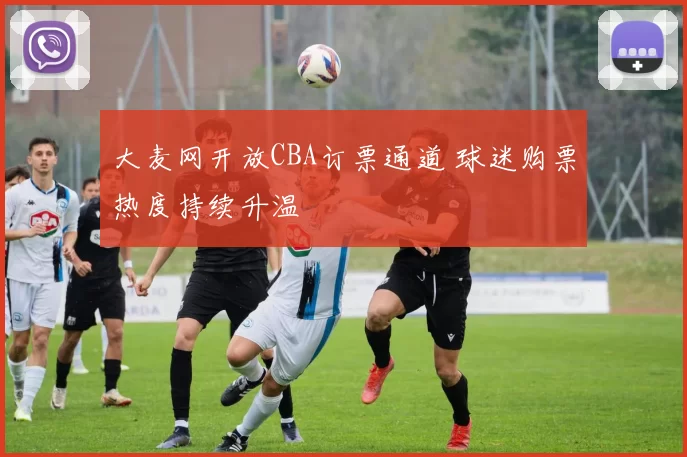 大麦网开放CBA订票通道 球迷购票热度持续升温