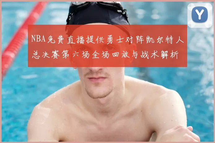 NBA免费直播提供勇士对阵凯尔特人总决赛第六场全场回放与战术解析