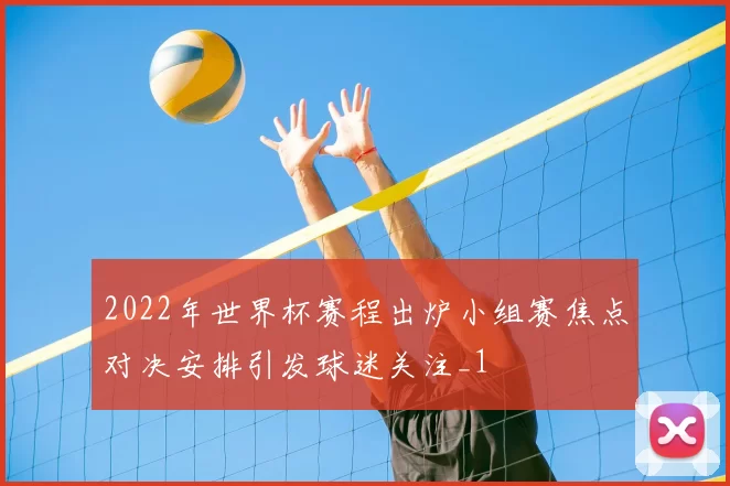 2022年世界杯赛程出炉小组赛焦点对决安排引发球迷关注_1