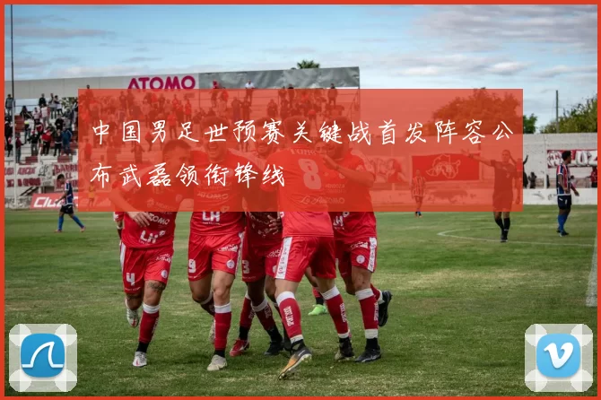 中国男足世预赛关键战首发阵容公布武磊领衔锋线