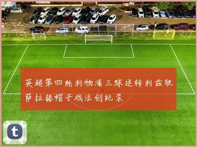 英超第四轮利物浦三球逆转利兹联萨拉赫帽子戏法创纪录