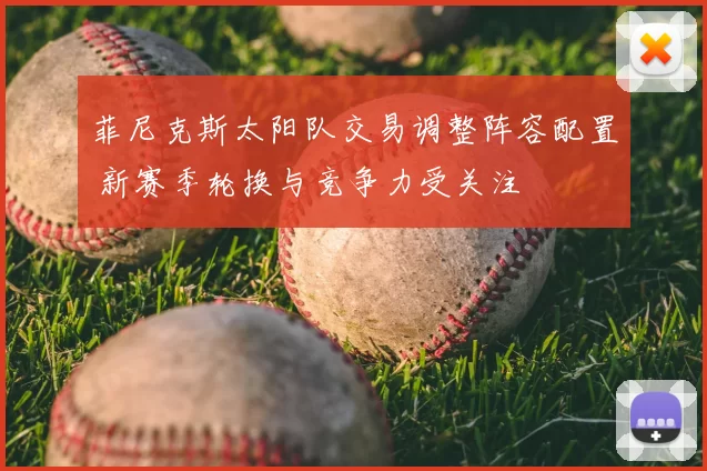 菲尼克斯太阳队交易调整阵容配置 新赛季轮换与竞争力受关注