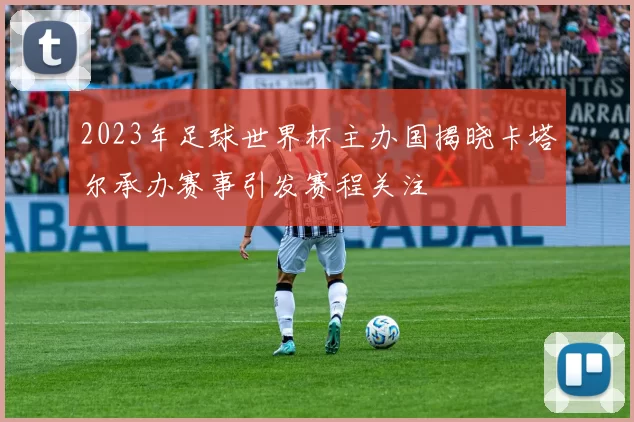 2023年足球世界杯主办国揭晓卡塔尔承办赛事引发赛程关注