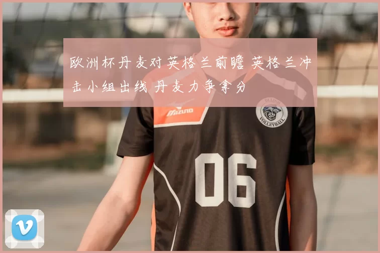 欧洲杯丹麦对英格兰前瞻 英格兰冲击小组出线 丹麦力争拿分