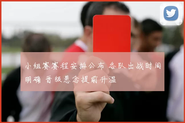 小组赛赛程安排公布 各队出战时间明确 晋级悬念提前升温
