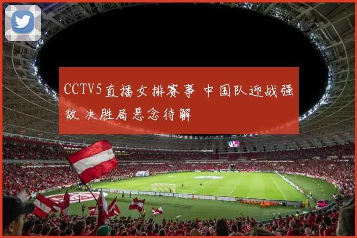 CCTV5直播女排赛事 中国队迎战强敌 决胜局悬念待解