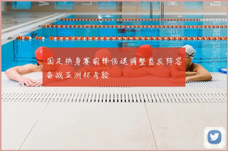 国足热身赛前锋伤退调整首发阵容备战亚洲杯考验