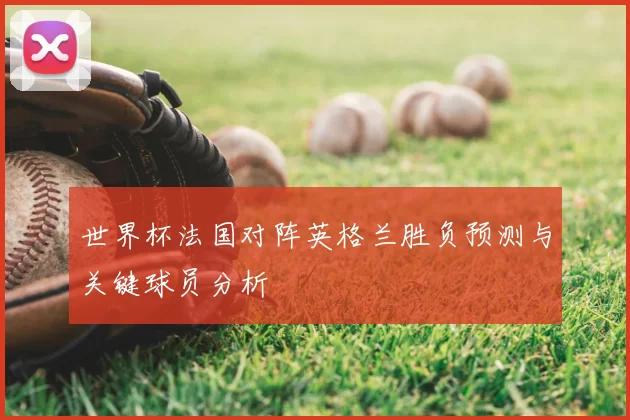 世界杯法国对阵英格兰胜负预测与关键球员分析