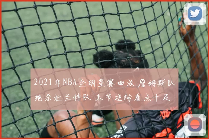 2021年NBA全明星赛回放 詹姆斯队绝杀杜兰特队 末节逆转看点十足