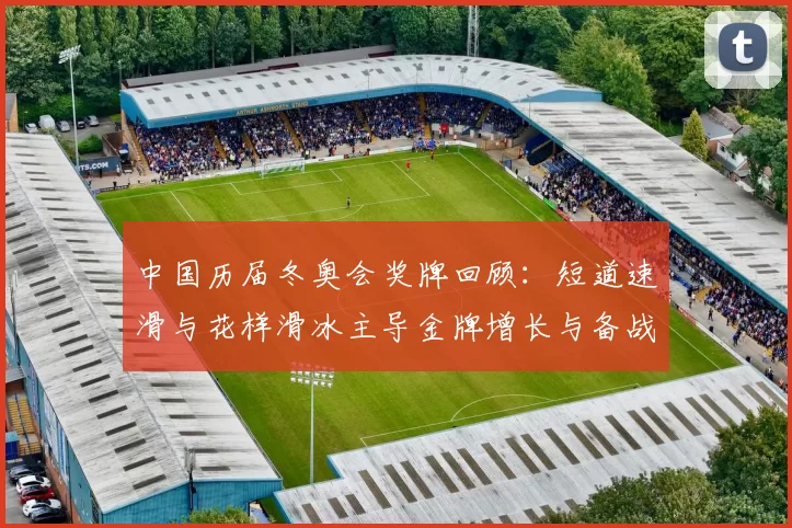 中国历届冬奥会奖牌回顾：短道速滑与花样滑冰主导金牌增长与备战重点