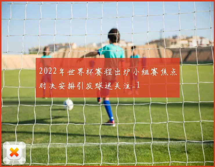 2022年世界杯赛程出炉小组赛焦点对决安排引发球迷关注_1