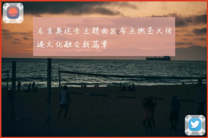 东京奥运会主题曲发布点燃圣火传递文化融合新篇章