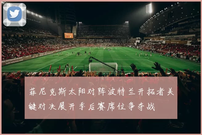菲尼克斯太阳对阵波特兰开拓者关键对决展开季后赛席位争夺战