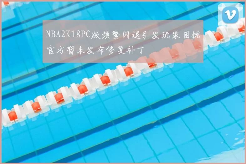 NBA2K18PC版频繁闪退引发玩家困扰官方暂未发布修复补丁