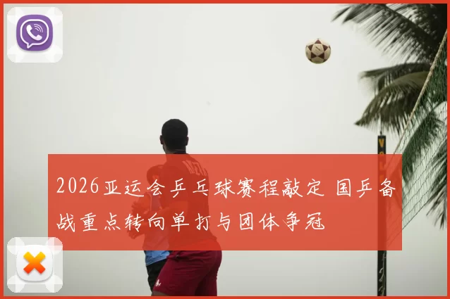 2026亚运会乒乓球赛程敲定 国乒备战重点转向单打与团体争冠