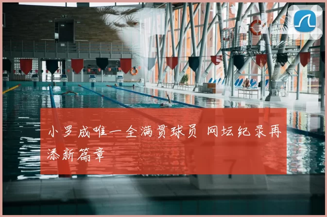 小罗成唯一全满贯球员 网坛纪录再添新篇章