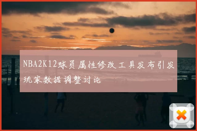 NBA2K12球员属性修改工具发布引发玩家数据调整讨论