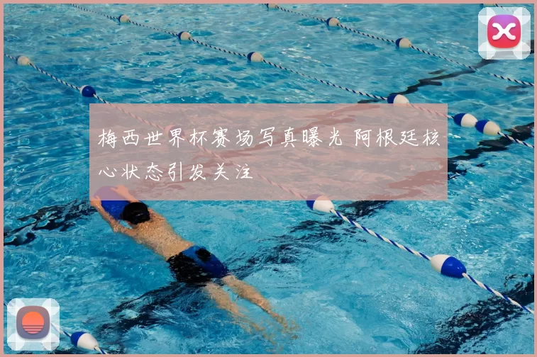 梅西世界杯赛场写真曝光 阿根廷核心状态引发关注