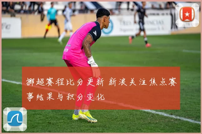 挪超赛程比分更新 新浪关注焦点赛事结果与积分变化