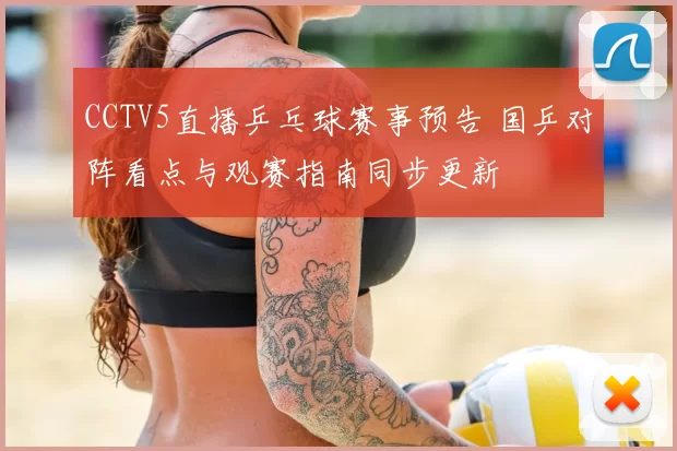 CCTV5直播乒乓球赛事预告 国乒对阵看点与观赛指南同步更新