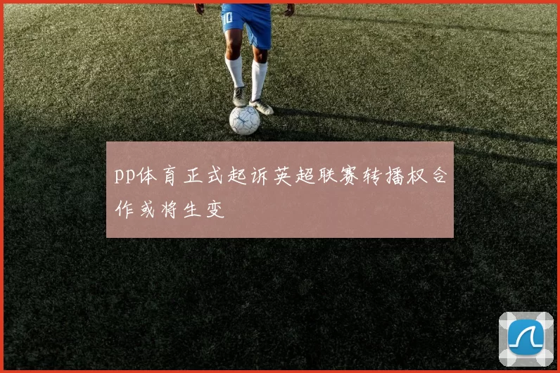 pp体育正式起诉英超联赛转播权合作或将生变
