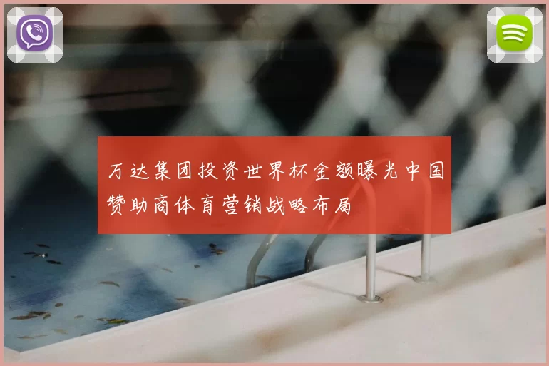 万达集团投资世界杯金额曝光中国赞助商体育营销战略布局