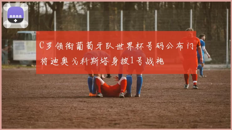 C罗领衔葡萄牙队世界杯号码公布门将迪奥戈科斯塔身披1号战袍