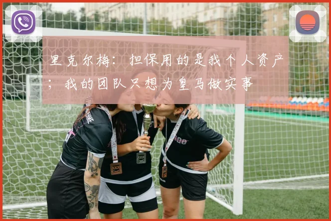 里克尔梅：担保用的是我个人资产；我的团队只想为皇马做实事