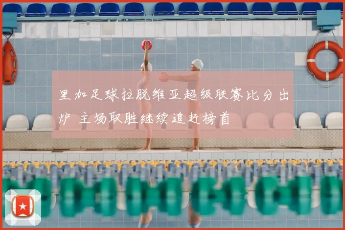 里加足球拉脱维亚超级联赛比分出炉 主场取胜继续追赶榜首