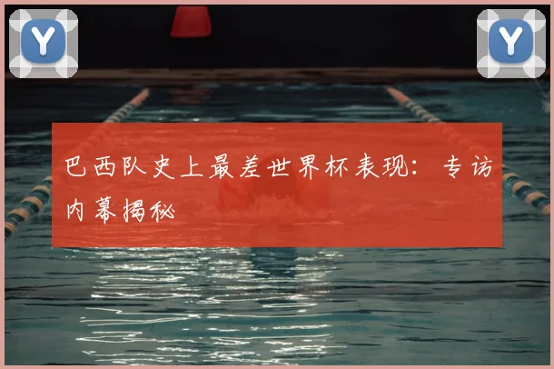 巴西队史上最差世界杯表现：专访内幕揭秘