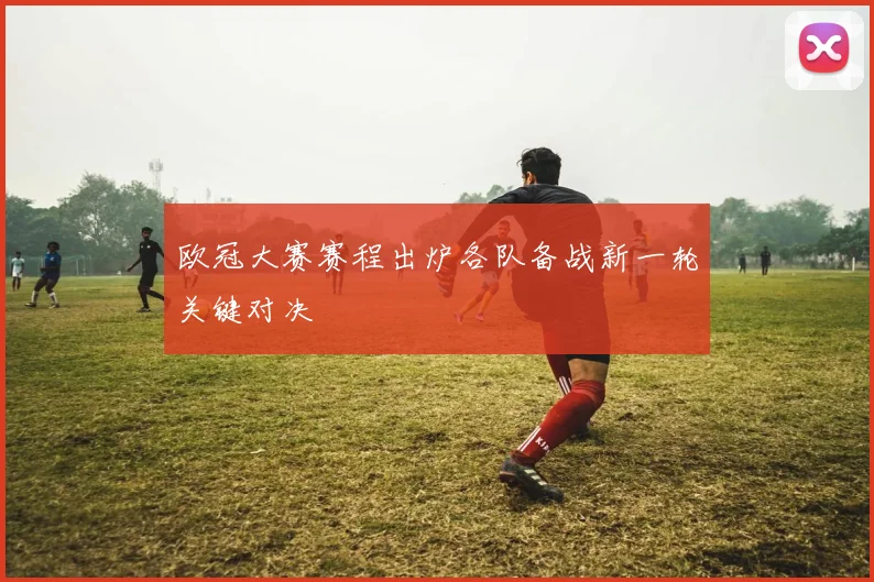 欧冠大赛赛程出炉各队备战新一轮关键对决
