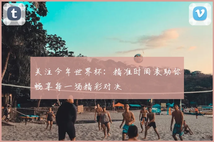 关注今年世界杯:精准时间表助你畅享每一场精彩对决