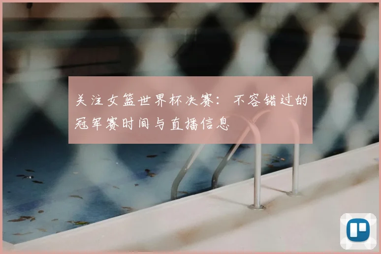 关注女篮世界杯决赛：不容错过的冠军赛时间与直播信息