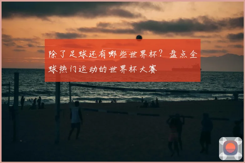 除了足球还有哪些世界杯？盘点全球热门运动的世界杯大赛