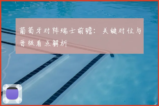 葡萄牙对阵瑞士前瞻：关键对位与晋级看点解析